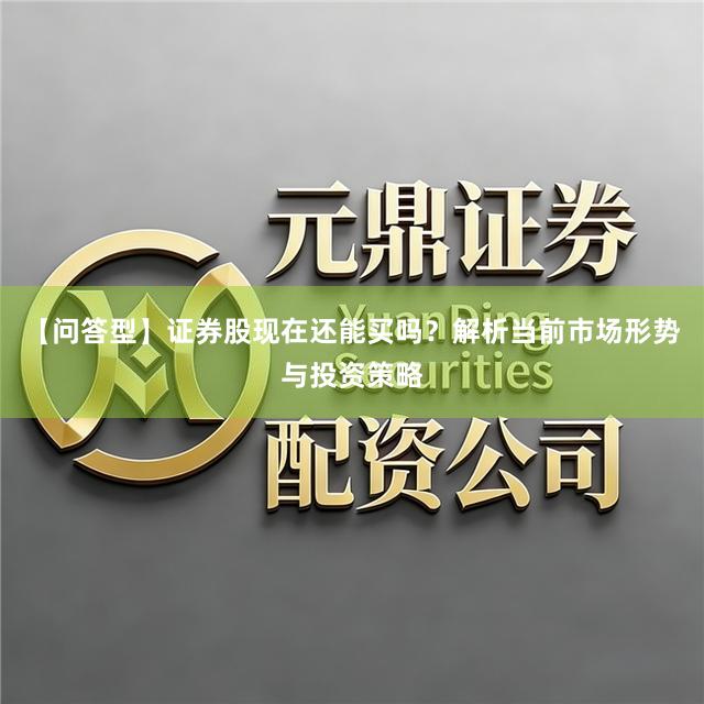 【问答型】证券股现在还能买吗？解析当前市场形势与投资策略