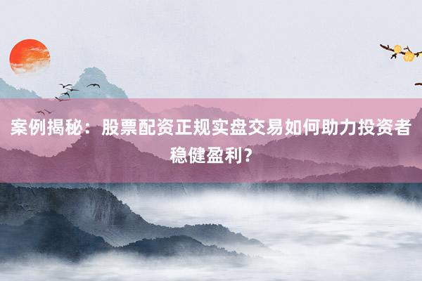 案例揭秘：股票配资正规实盘交易如何助力投资者稳健盈利？