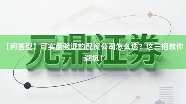 【问答型】可实盘验证的配资公司怎么选？这三招教你避坑！
