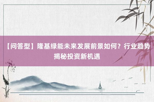 【问答型】隆基绿能未来发展前景如何？行业趋势揭秘投资新机遇