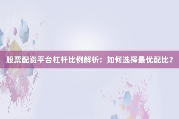 股票配资平台杠杆比例解析：如何选择最优配比？