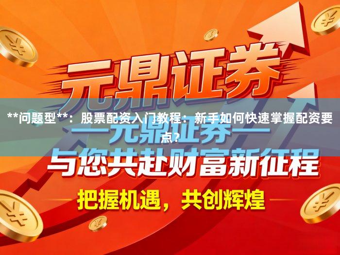 **问题型**：股票配资入门教程：新手如何快速掌握配资要点？