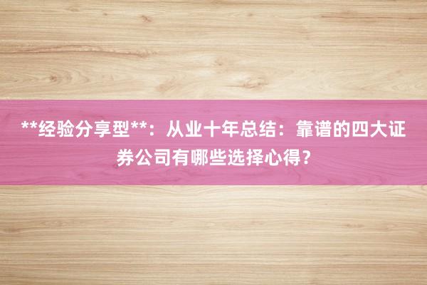 **经验分享型**：从业十年总结：靠谱的四大证券公司有哪些选择心得？