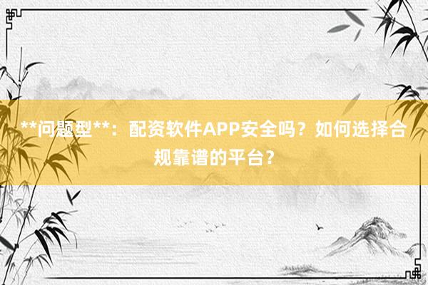 **问题型**：配资软件APP安全吗？如何选择合规靠谱的平台？