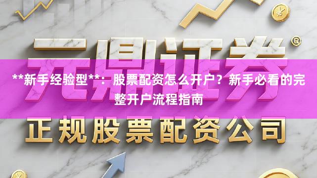 **新手经验型**：股票配资怎么开户？新手必看的完整开户流程指南