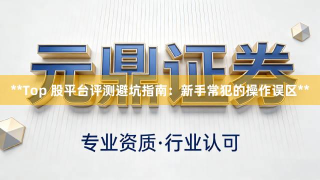 **Top 股平台评测避坑指南：新手常犯的操作误区**