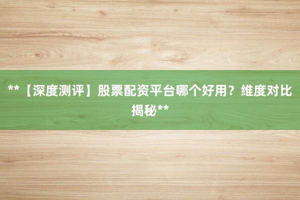 **【深度测评】股票配资平台哪个好用？维度对比揭秘**