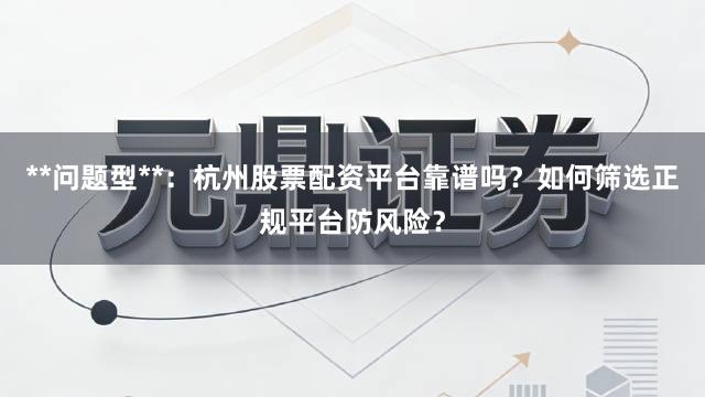 **问题型**：杭州股票配资平台靠谱吗？如何筛选正规平台防风险？