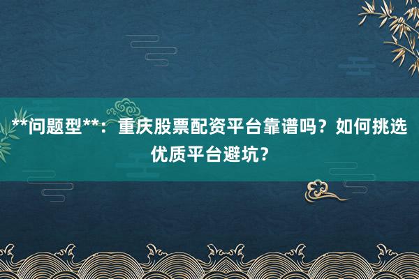 **问题型**：重庆股票配资平台靠谱吗？如何挑选优质平台避坑？
