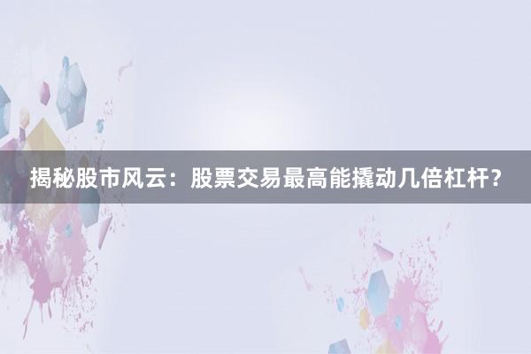 揭秘股市风云：股票交易最高能撬动几倍杠杆？