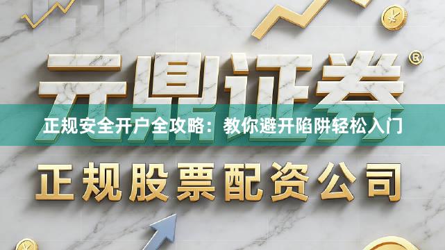 正规安全开户全攻略：教你避开陷阱轻松入门