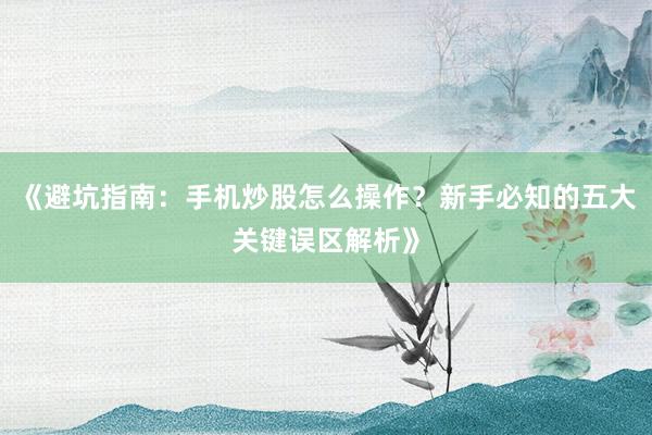 《避坑指南：手机炒股怎么操作？新手必知的五大关键误区解析》
