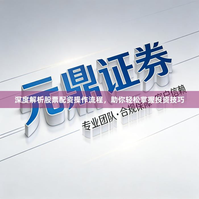 深度解析股票配资操作流程，助你轻松掌握投资技巧