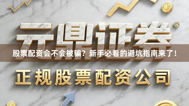 股票配资会不会被骗？新手必看的避坑指南来了！