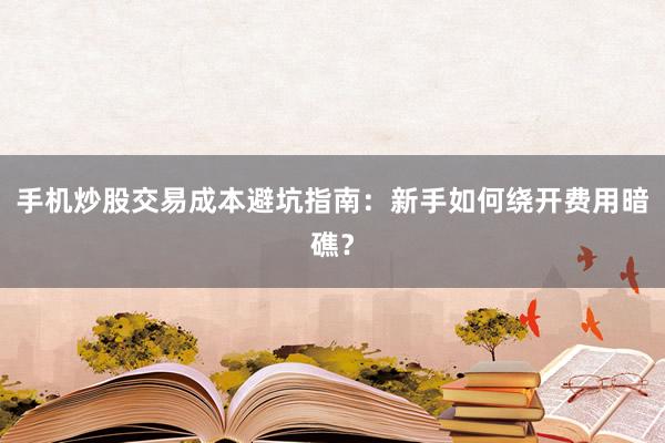 手机炒股交易成本避坑指南：新手如何绕开费用暗礁？