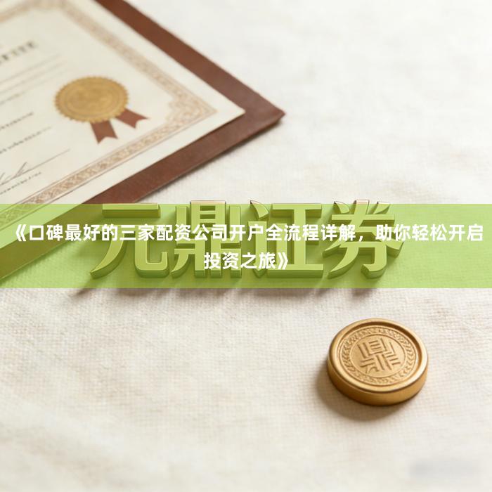 《口碑最好的三家配资公司开户全流程详解，助你轻松开启投资之旅》