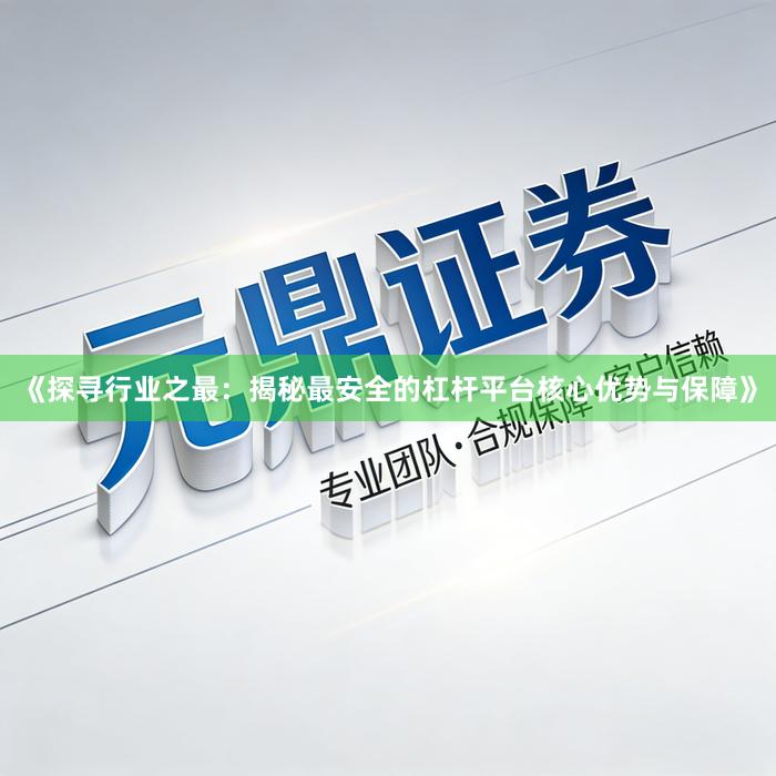 《探寻行业之最：揭秘最安全的杠杆平台核心优势与保障》