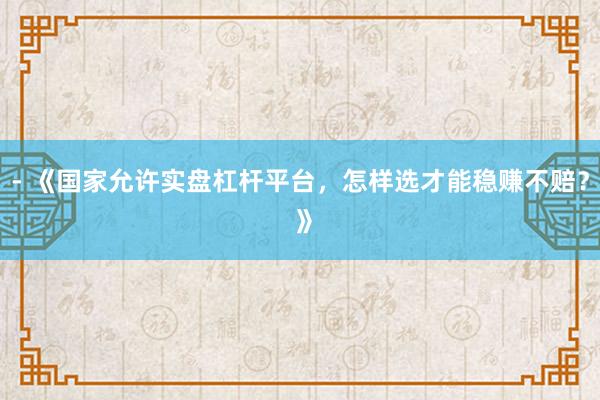 - 《国家允许实盘杠杆平台，怎样选才能稳赚不赔？ 》