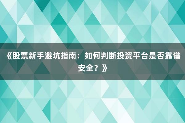 《股票新手避坑指南：如何判断投资平台是否靠谱安全？》