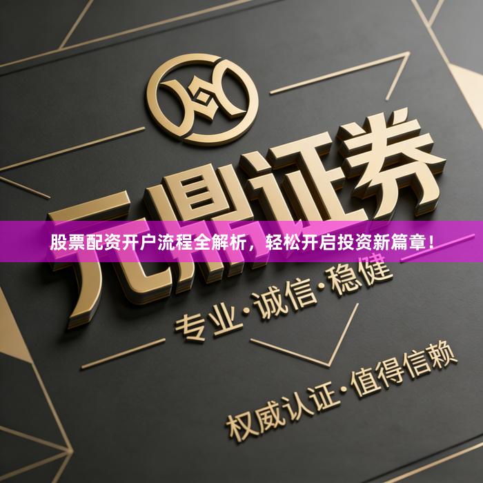 股票配资开户流程全解析，轻松开启投资新篇章！