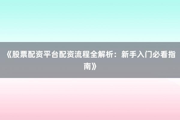 《股票配资平台配资流程全解析：新手入门必看指南》