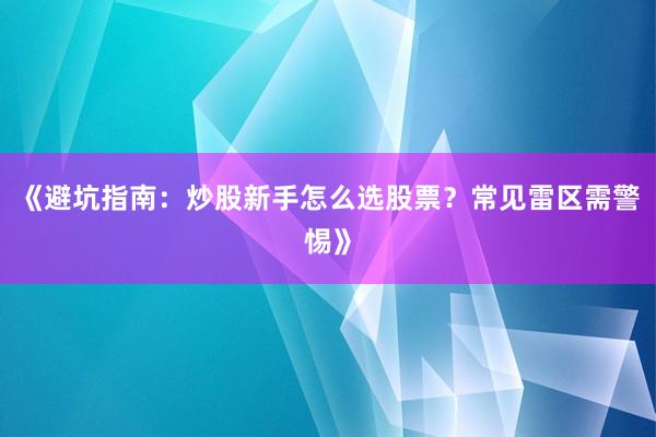 《避坑指南：炒股新手怎么选股票？常见雷区需警惕》