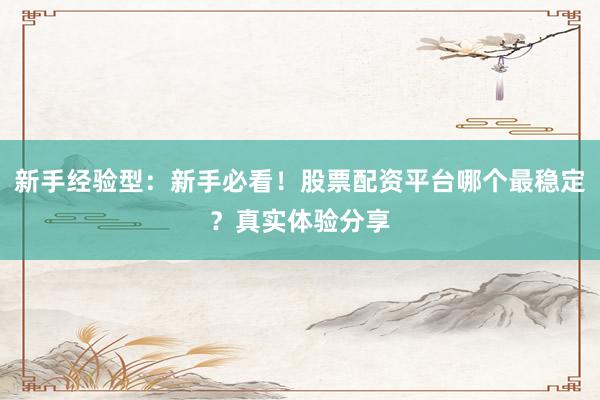 新手经验型：新手必看！股票配资平台哪个最稳定？真实体验分享