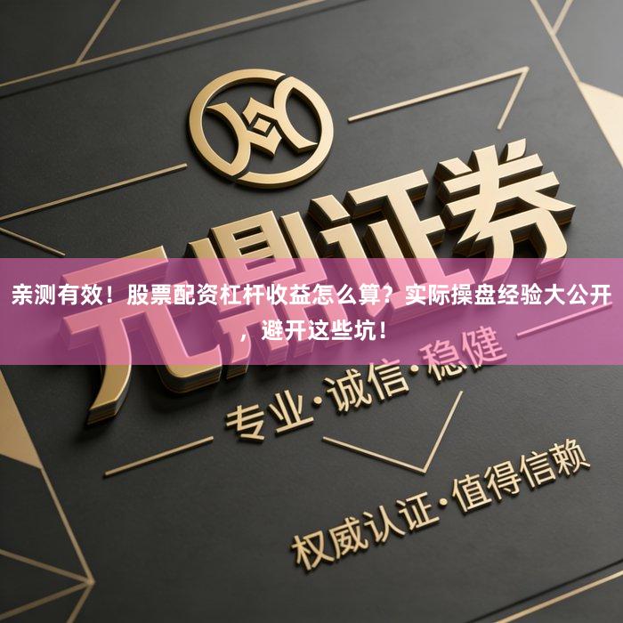 亲测有效！股票配资杠杆收益怎么算？实际操盘经验大公开，避开这些坑！