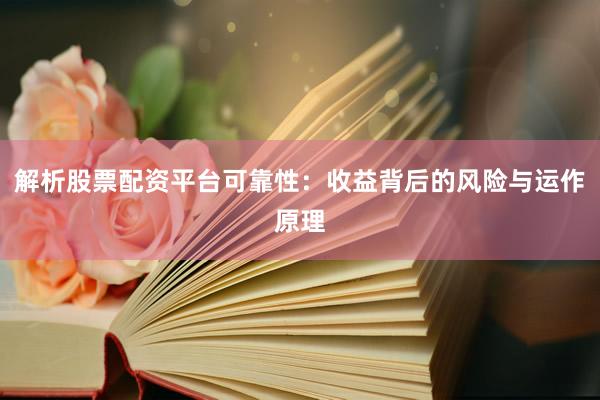 解析股票配资平台可靠性：收益背后的风险与运作原理