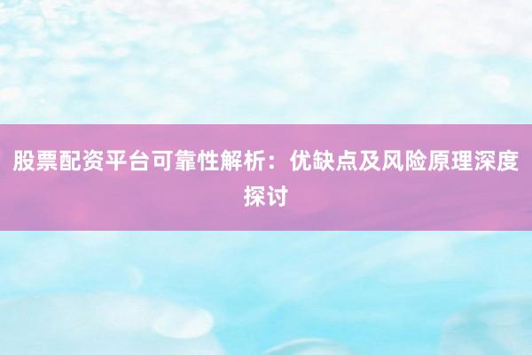 股票配资平台可靠性解析：优缺点及风险原理深度探讨