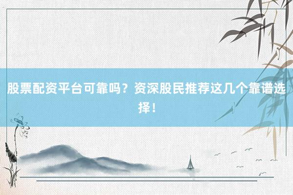 股票配资平台可靠吗？资深股民推荐这几个靠谱选择！