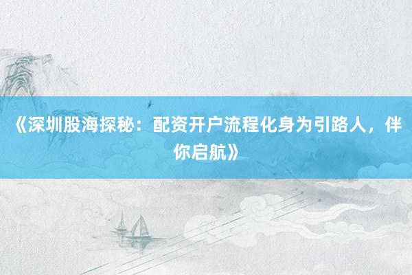 《深圳股海探秘：配资开户流程化身为引路人，伴你启航》
