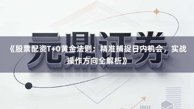 《股票配资T+0黄金法则：精准捕捉日内机会，实战操作方向全解析》