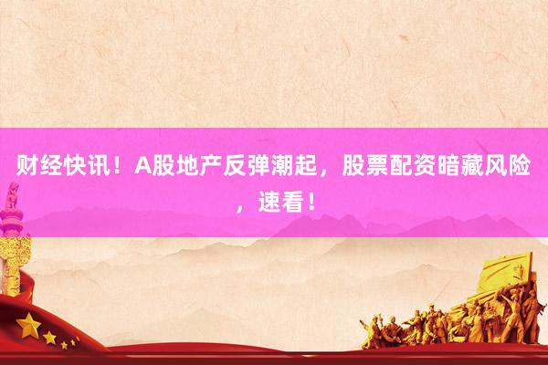 财经快讯！A股地产反弹潮起，股票配资暗藏风险，速看！