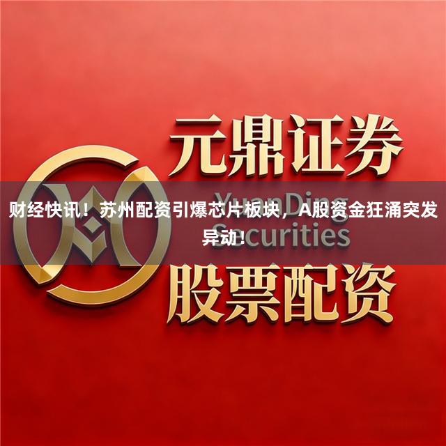 财经快讯！苏州配资引爆芯片板块，A股资金狂涌突发异动！