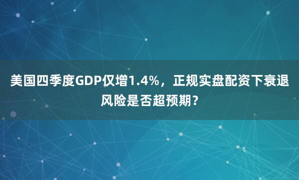 美国四季度GDP仅增1.4%，正规实盘配资下衰退风险是否超预期？