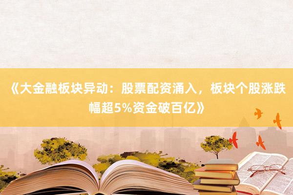 《大金融板块异动：股票配资涌入，板块个股涨跌幅超5%资金破百亿》