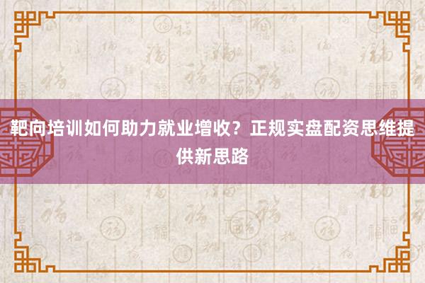 靶向培训如何助力就业增收？正规实盘配资思维提供新思路