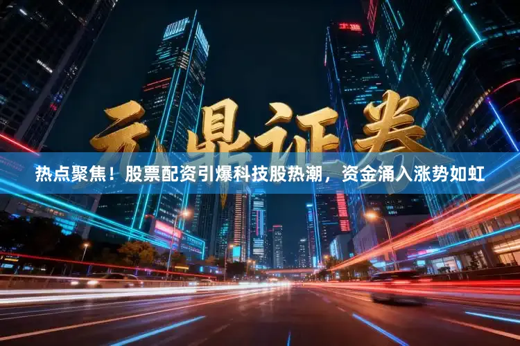 热点聚焦！股票配资引爆科技股热潮，资金涌入涨势如虹