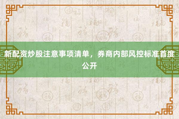 新配资炒股注意事项清单，券商内部风控标准首度公开