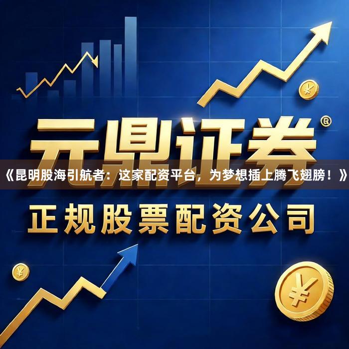 《昆明股海引航者：这家配资平台，为梦想插上腾飞翅膀！》