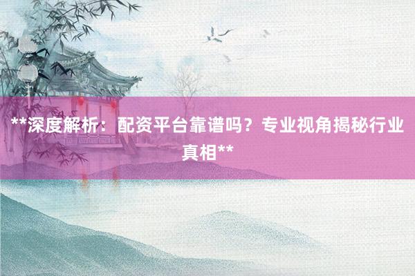 **深度解析：配资平台靠谱吗？专业视角揭秘行业真相**