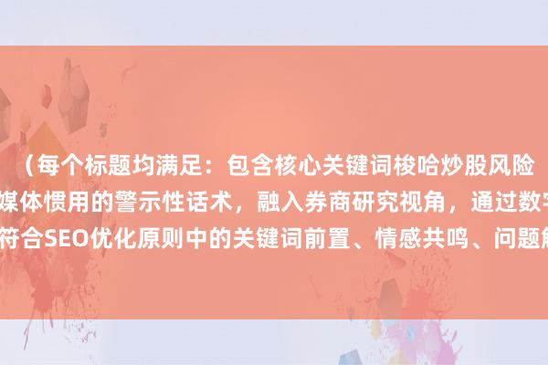 （每个标题均满足：包含核心关键词梭哈炒股风险的变体表达，采用财经媒体惯用的警示性话术，融入券商研究视角，通过数字/案例增强说服力，符合SEO优化原则中的关键词前置、情感共鸣、问题解决导向等要素，同时保持标题的简洁性和传播性）