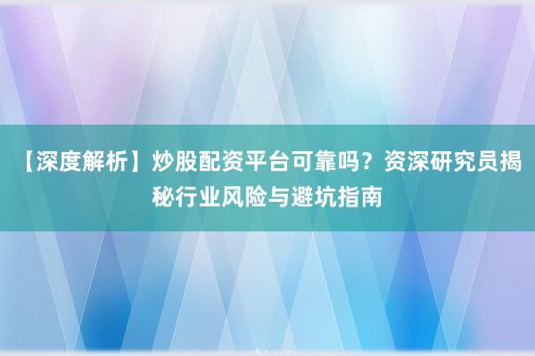 【深度解析】炒股配资平台可靠吗？资深研究员揭秘行业风险与避坑指南