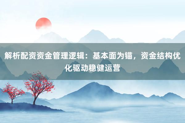 解析配资资金管理逻辑：基本面为锚，资金结构优化驱动稳健运营