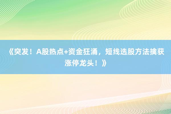 《突发！A股热点+资金狂涌，短线选股方法擒获涨停龙头！》
