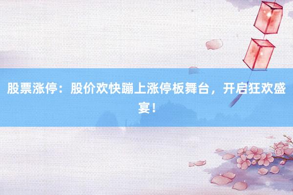 股票涨停：股价欢快蹦上涨停板舞台，开启狂欢盛宴！