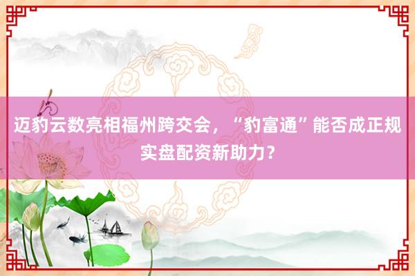 迈豹云数亮相福州跨交会，“豹富通”能否成正规实盘配资新助力？