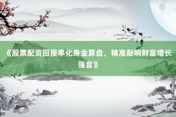《股票配资回报率化身金算盘，精准敲响财富增长强音》