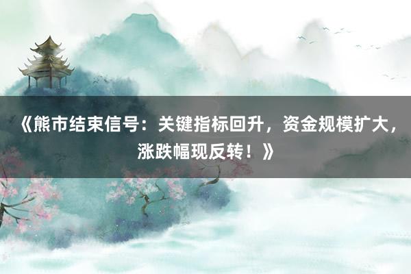 《熊市结束信号：关键指标回升，资金规模扩大，涨跌幅现反转！》